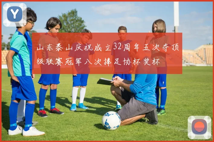 山东泰山庆祝成立32周年五次夺顶级联赛冠军八次捧足协杯奖杯
