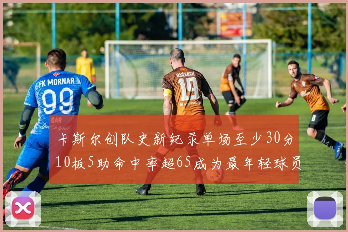 卡斯尔创队史新纪录单场至少30分10板5助命中率超65成为最年轻球员