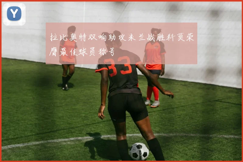 拉比奥特双响助攻米兰战胜科莫荣膺最佳球员称号