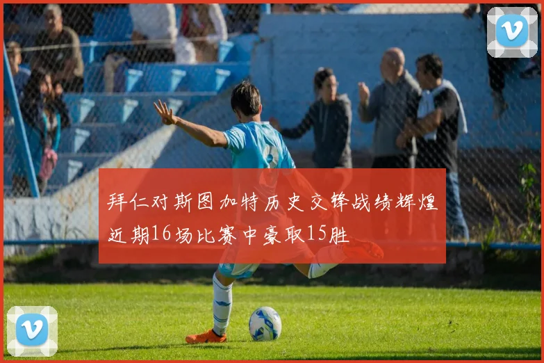拜仁对斯图加特历史交锋战绩辉煌近期16场比赛中豪取15胜