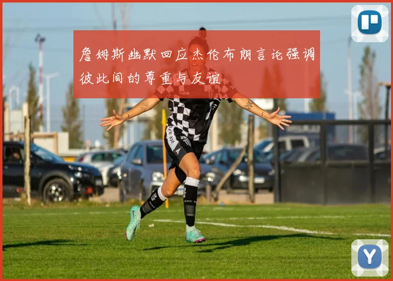 詹姆斯幽默回应杰伦布朗言论强调彼此间的尊重与友谊