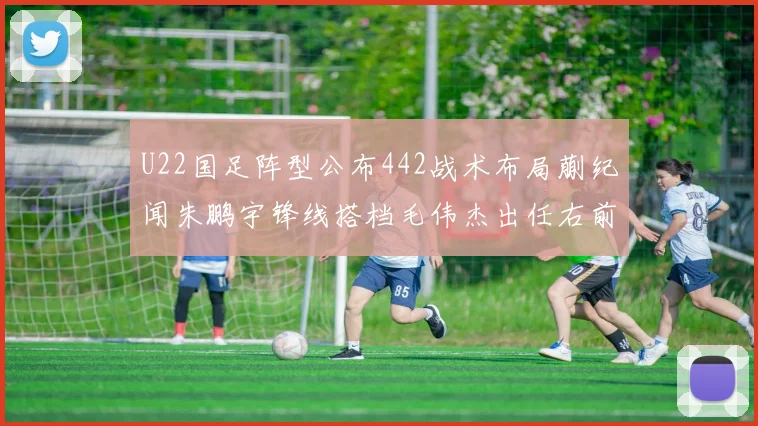 U22国足阵型公布442战术布局蒯纪闻朱鹏宇锋线搭档毛伟杰出任右前卫