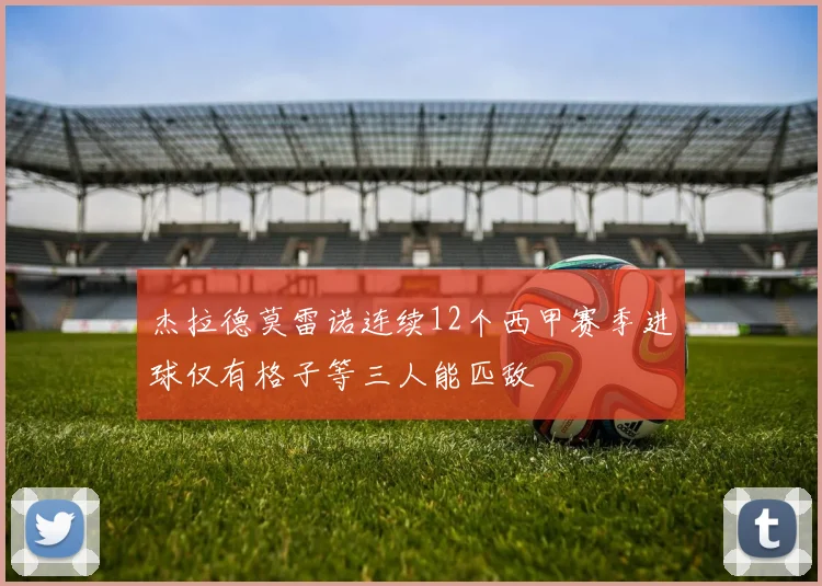 杰拉德莫雷诺连续12个西甲赛季进球仅有格子等三人能匹敌