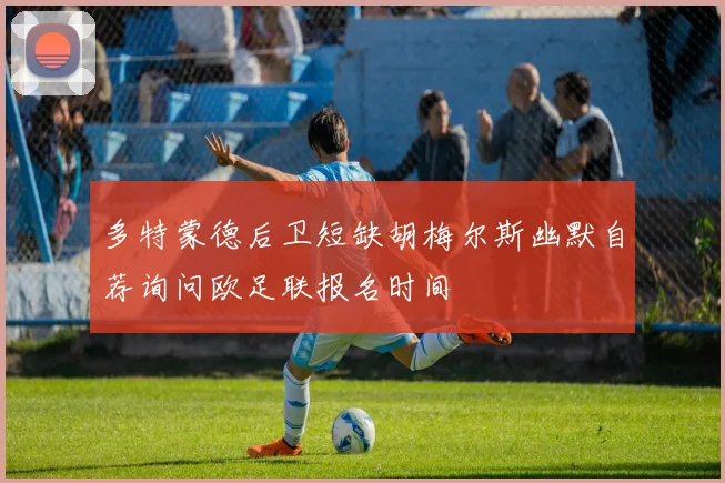 多特蒙德后卫短缺胡梅尔斯幽默自荐询问欧足联报名时间
