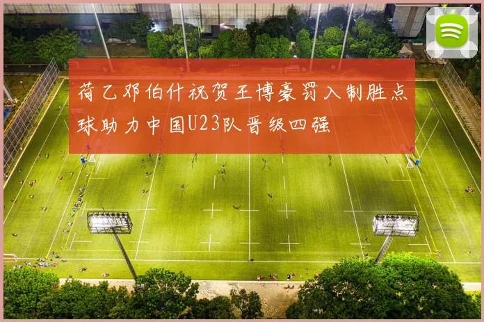 荷乙邓伯什祝贺王博豪罚入制胜点球助力中国U23队晋级四强
