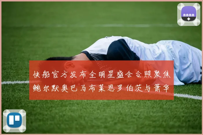 快船官方发布全明星盛会合照聚焦鲍尔默奥巴马布莱恩罗伯茨与萧华同框亮相