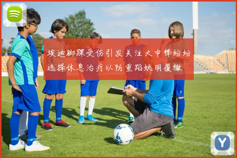 埃迪脚踝受伤引发关注大中锋纷纷选择休息治疗以防重蹈姚明覆辙