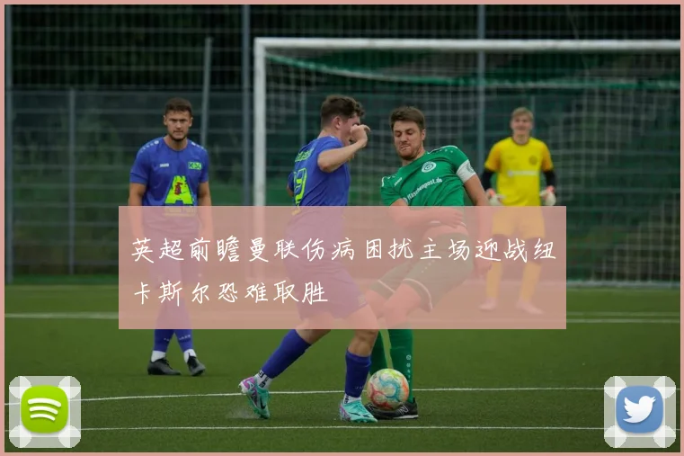 英超前瞻曼联伤病困扰主场迎战纽卡斯尔恐难取胜