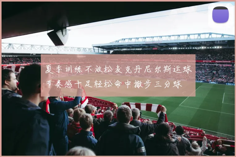 夏季训练不放松麦克丹尼尔斯运球节奏感十足轻松命中撤步三分球