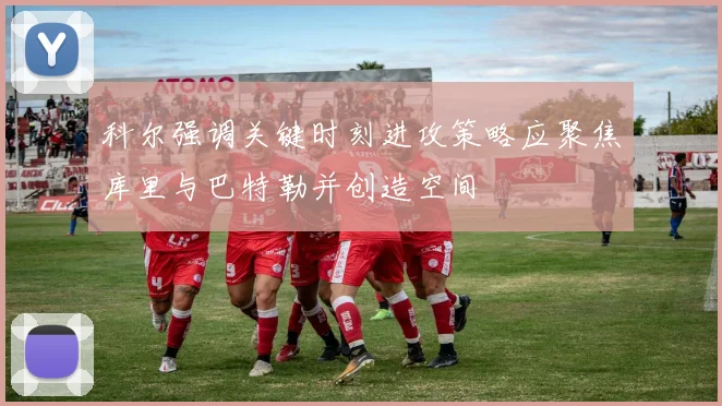 科尔强调关键时刻进攻策略应聚焦库里与巴特勒并创造空间