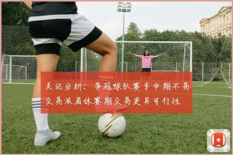 美记分析：争冠球队赛季中期不易交易浓眉休赛期交易更具可行性